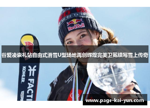 谷爱凌崇礼站自由式滑雪U型场地再创辉煌完美卫冕续写雪上传奇 谷爱凌崇礼站自由式滑雪U型场地再创辉煌完美卫冕续写雪上传奇