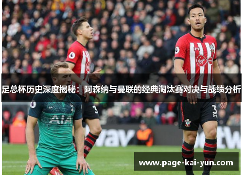 足总杯历史深度揭秘：阿森纳与曼联的经典淘汰赛对决与战绩分析