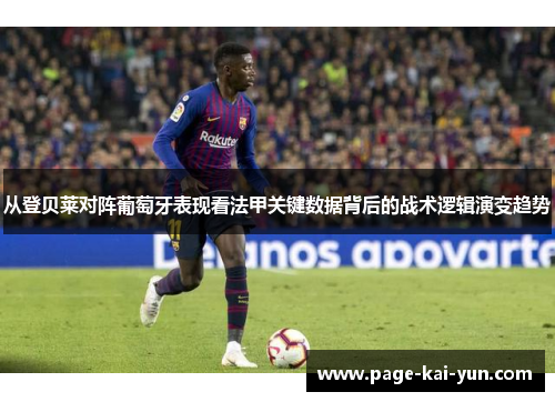 从登贝莱对阵葡萄牙表现看法甲关键数据背后的战术逻辑演变趋势 从登贝莱对阵葡萄牙表现看法甲关键数据背后的战术逻辑演变趋势