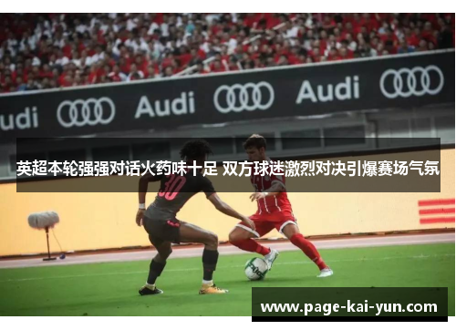 英超本轮强强对话火药味十足 双方球迷激烈对决引爆赛场气氛