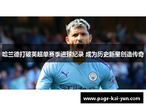 哈兰德打破英超单赛季进球纪录 成为历史新星创造传奇 哈兰德打破英超单赛季进球纪录 成为历史新星创造传奇