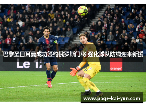 巴黎圣日耳曼成功签约俄罗斯门将 强化球队防线迎来新援 巴黎圣日耳曼成功签约俄罗斯门将 强化球队防线迎来新援