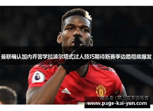 曼联确认加内乔苦学拉波尔塔式过人技巧期待新赛季边路彻底爆发