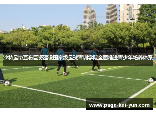沙特足协宣布巨资建设国家级足球青训学院全面推进青少年培养体系