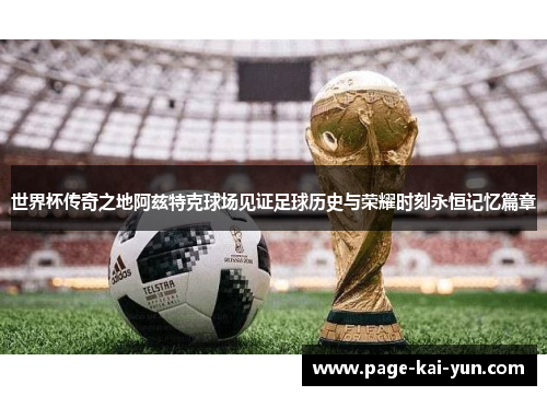 世界杯传奇之地阿兹特克球场见证足球历史与荣耀时刻永恒记忆篇章
