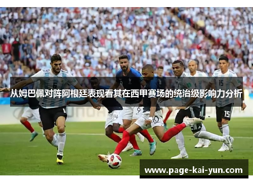 从姆巴佩对阵阿根廷表现看其在西甲赛场的统治级影响力分析