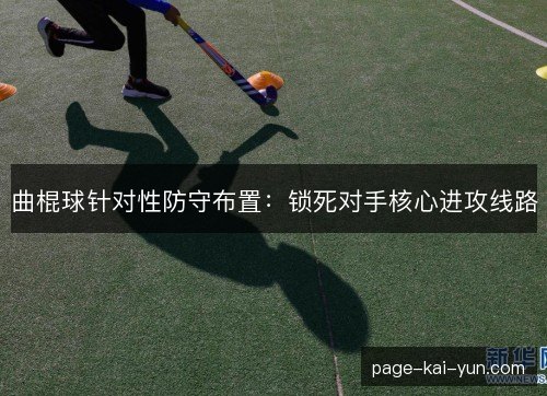 曲棍球针对性防守布置:锁死对手核心进攻线路 曲棍球针对性防守布置:锁死对手核心进攻线路