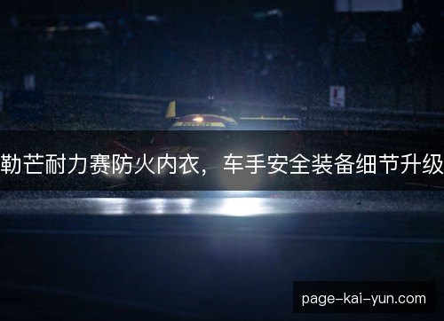 勒芒耐力赛防火内衣，车手安全装备细节升级