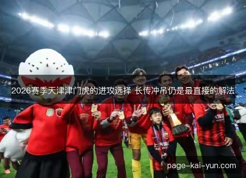 2026赛季天津津门虎的进攻选择 长传冲吊仍是最直接的解法 2026赛季天津津门虎的进攻选择 长传冲吊仍是最直接的解法